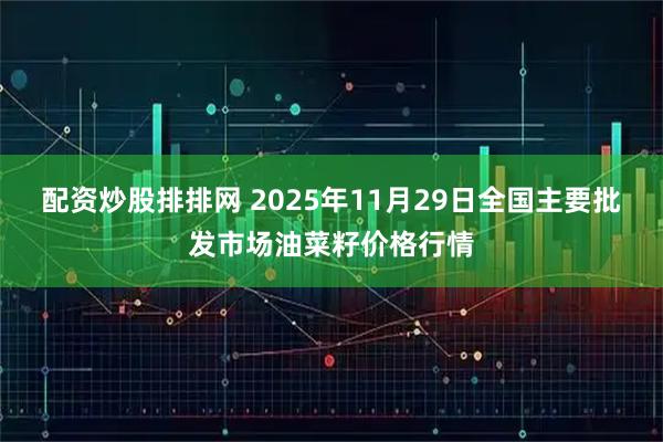 配資炒股排排網(wǎng) 2025年11月29日全國主要批發(fā)市場油菜籽價格行情